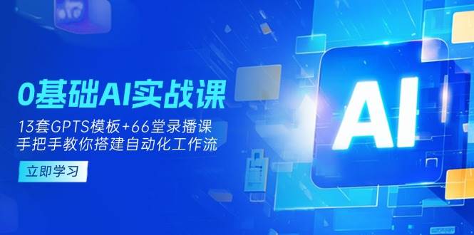 0基本AI实操课：13套GPTS模版 66字录播课程，教你如何构建自动化技术工作流引擎-中创网_专注互联网创业,项目资源整合