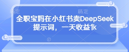全职宝妈在小红书卖DeepSeek提示词，一天收益1k-中创网_专注互联网创业,项目资源整合