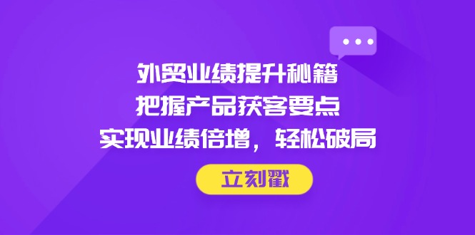 （14602期）外贸业绩提升秘籍，把握产品获客要点，实现业绩倍增，轻松破局-中创网_专注互联网创业,项目资源整合