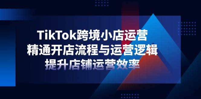 TikTok跨境电商小商店经营，熟练开店的流程与运营思路，提升店铺经营效率-中创网_专注互联网创业,项目资源整合