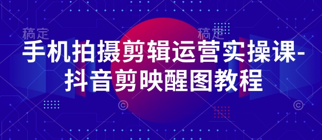 手机上拍摄剪辑经营实操课-抖音剪映醒图实例教程-中创网_专注互联网创业,项目资源整合