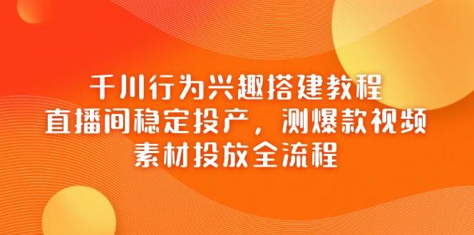 巨量千川个人行为兴趣爱好搭建教程，直播房间平稳建成投产，测爆款短视频，素材内容推广全过程-中创网_专注互联网创业,项目资源整合