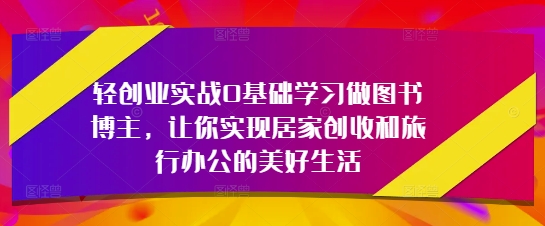轻创业实战0入门学习做书籍时尚博主，使你完成居家生活增收和旅行办公室的幸福生活-中创网_专注互联网创业,项目资源整合