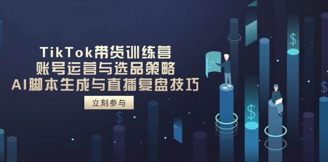 TikTok卖货夏令营，抖音号运营与选品策略，AI脚本制作形成与直播复盘总结方法-中创网_专注互联网创业,项目资源整合