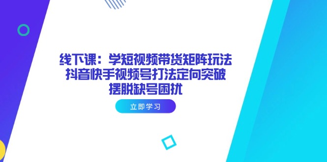 （14433期）线下课：学短视频带货矩阵玩法 抖音快手视频号打法定向突破，摆脱缺号困扰-中创网_专注互联网创业,项目资源整合