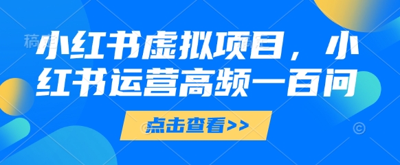 小红书虚拟项目，小红书运营高频一百问【文档】-中创网_专注互联网创业,项目资源整合