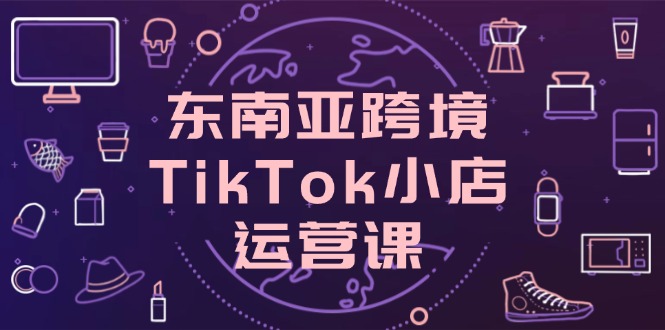 （14390期）东南亚地区跨境电商TikTok小商店运营课，把握店面设置与客户转化关键方法-中创网_专注互联网创业,项目资源整合