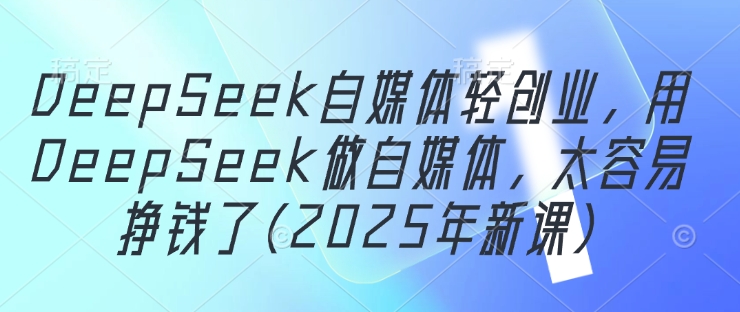 DeepSeek自媒体平台轻创业，用DeepSeek运营自媒体，很容易挣钱了(2025年新授课)-中创网_专注互联网创业,项目资源整合