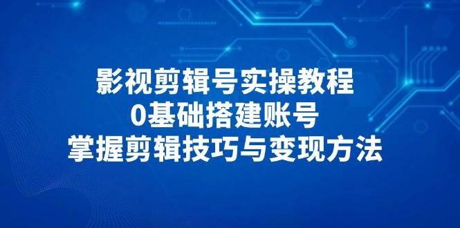 影视剪辑号实操教程，0基础搭建账号，掌握剪辑技巧与变现方法-中创网_专注互联网创业,项目资源整合
