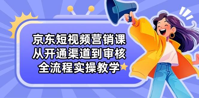 京东短视频营销课：从开通渠道到审核，全流程实操教学-中创网_专注互联网创业,项目资源整合
