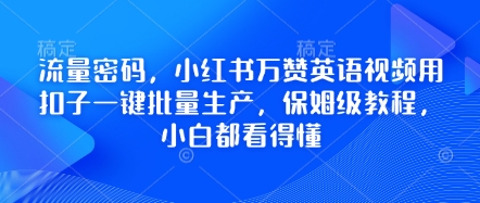 总流量登陆密码，小红书的万赞英语视频教程用钮扣一键大批量生产，家庭保姆级实例教程，小白都能看懂-中创网_专注互联网创业,项目资源整合