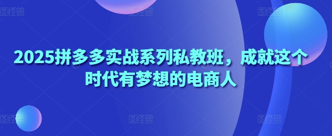 2025拼多多实战系列私教班，成就这个时代有梦想的电商人-中创网_专注互联网创业,项目资源整合