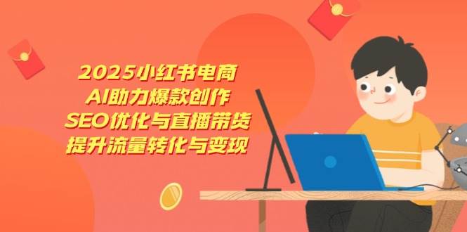 2025小红书电商，AI助力爆款创作，SEO优化与直播带货，提升流量转化与变现-中创网_专注互联网创业,项目资源整合