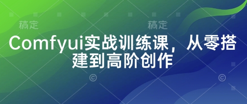 Comfyui实战训练课，从零搭建到高阶创作-中创网_专注互联网创业,项目资源整合