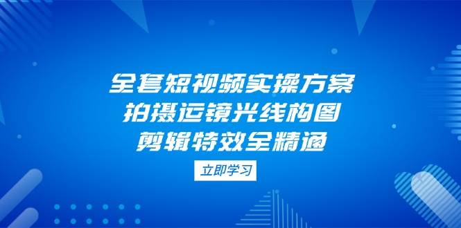 全套短视频实操方案，拍摄运镜光线构图，剪辑特效全精通-中创网_专注互联网创业,项目资源整合