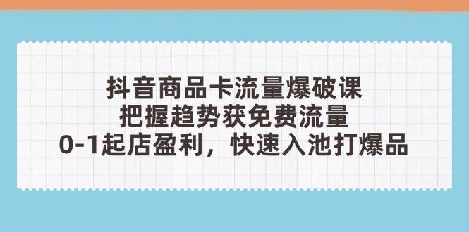 抖音商品卡流量工程爆破课：把握趋势获流量，0-1出单赢利，迅速入池打爆款-中创网_专注互联网创业,项目资源整合