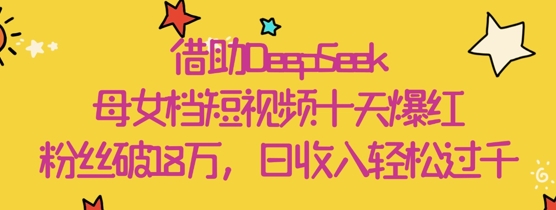 依靠DeepSeek，母女俩档小视频十天走红，粉丝们破18W，日收益轻轻松松多张-中创网_专注互联网创业,项目资源整合