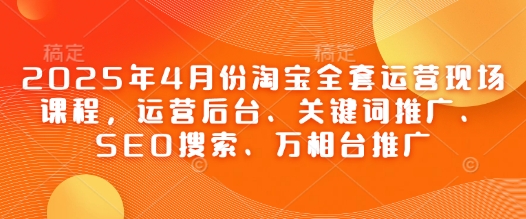 2025年4月份淘宝网整套经营当场课程内容，运营后台、关键词优化、SEO检索、万相台营销推广-中创网_专注互联网创业,项目资源整合