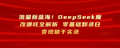总流量新蓝海，DeepSeek硬改哪咤全面解析，零基础复制光盘日转现破k纪实-中创网_专注互联网创业,项目资源整合