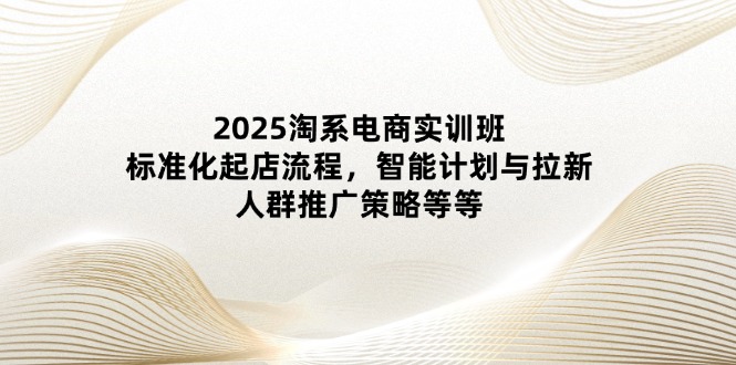 （14522期）2025淘宝电子商务实培训班：规范化出单步骤，智能化计划和引流，群体营销推广策略等-中创网_专注互联网创业,项目资源整合