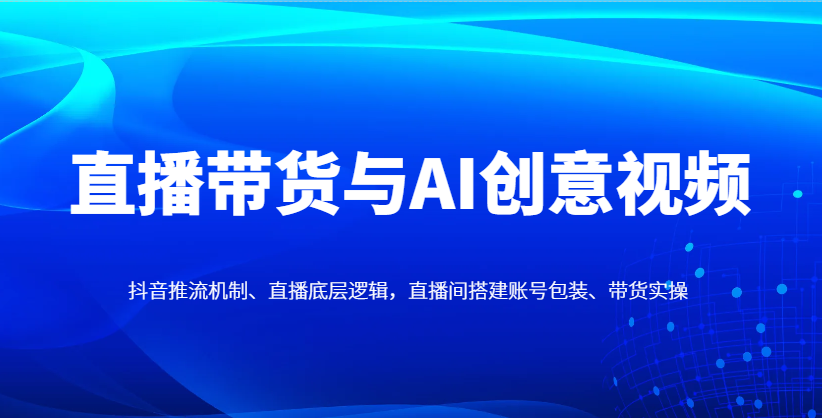 直播卖货与AI创意广告视频，抖音推流体制、直播间底层思维，直播间搭建账户外包装、卖货实际操作-中创网_专注互联网创业,项目资源整合