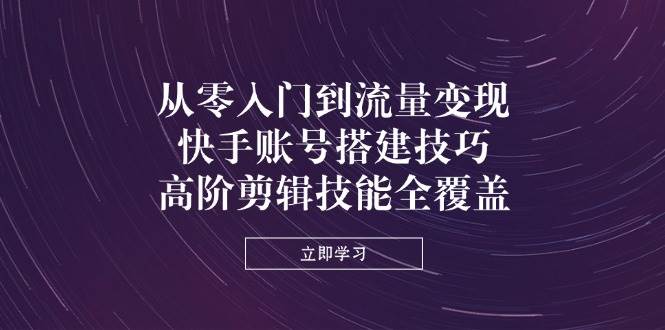 从零入门到流量变现，快手账号搭建技巧，高阶剪辑技能全覆盖-中创网_专注互联网创业,项目资源整合