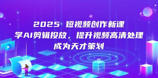 2025短视频创作新课，学AI剪辑投放，提升视频高清处理，成为天才策划-中创网_专注互联网创业,项目资源整合
