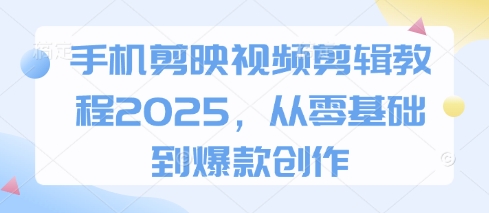 手机剪映视频剪辑教程2025，从零基础到爆款创作-中创网_专注互联网创业,项目资源整合