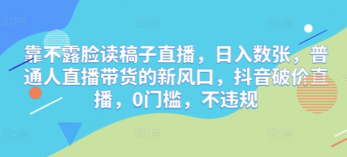 靠不露脸读文章直播间，日入多张，平常人直播带货的新蓝海，抖音视频破价直播间，0门坎，不违规-中创网_专注互联网创业,项目资源整合