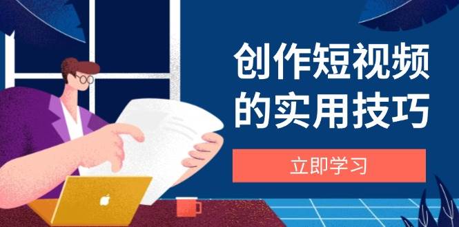 创作短视频的实用技巧，剪辑、设备、构图、文案一站式学习攻略-中创网_专注互联网创业,项目资源整合