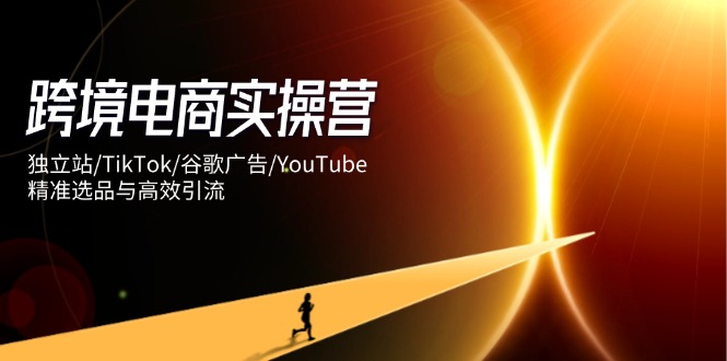 （14419期）跨境电子商务实际操作营：自建站/TikTok/谷歌广告/YouTube，精确选款与高效引流方法-中创网_专注互联网创业,项目资源整合