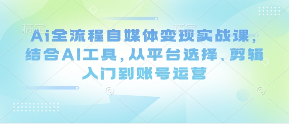 Ai全过程自媒体变现实战演练课，融合AI专用工具，从平台选择、视频剪辑入门到抖音号运营-中创网_专注互联网创业,项目资源整合