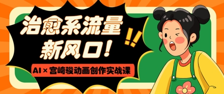 治愈系动漫总流量新蓝海，AI 宫崎骏动画写作实战演练课，从0到1推出爆款短视频-中创网_专注互联网创业,项目资源整合