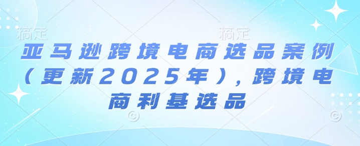 亚马逊平台跨境电商选品实例(升级2025年4月)，跨境电子商务冷门选款-中创网_专注互联网创业,项目资源整合