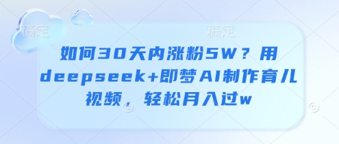 怎么30日内增粉5W？用deepseek 即梦AI制做育儿视频，轻轻松松月入了w-中创网_专注互联网创业,项目资源整合