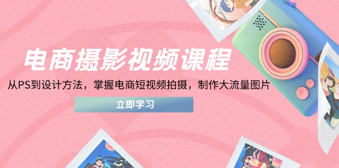 （14429期）电商摄影视频课程，从PS到设计方法，掌握电商短视频拍摄，制作大流量图片-中创网_专注互联网创业,项目资源整合