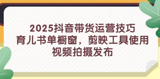 2025抖音直播带货运营方法，育儿书籍单橱窗展示，剪辑软件工具的使用，视频拍摄制作公布-中创网_专注互联网创业,项目资源整合