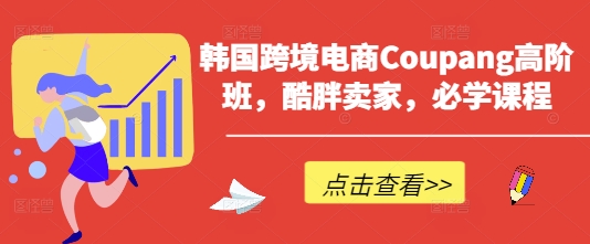 韩跨境电子商务Coupang高级班，酷胖商家，必会课程内容-中创网_专注互联网创业,项目资源整合