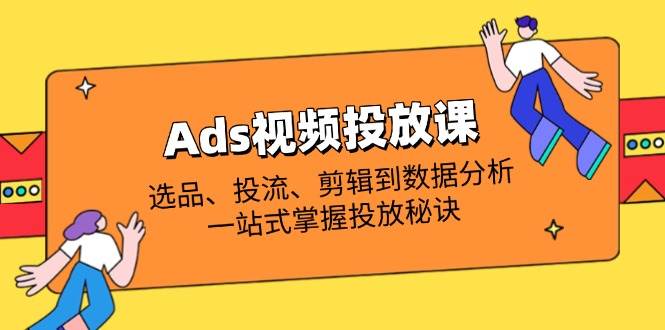 Ads视频投放课全面解析：选款、投流、视频剪辑到数据统计分析，一站式把握推广窍门-中创网_专注互联网创业,项目资源整合