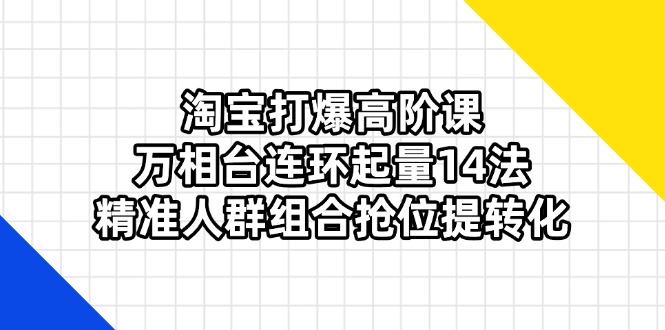 （14298期）淘宝网打穿高级课：万相台连坏增粉14法，精准客户组成抢位提转换-中创网_专注互联网创业,项目资源整合