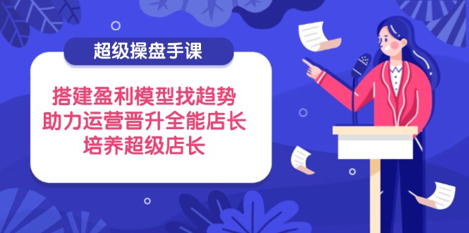（14431期）超级操盘手课，搭建盈利模型找趋势，助力运营晋升全能店长，培养超级店长-中创网_专注互联网创业,项目资源整合