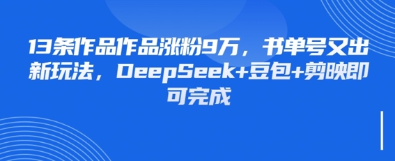 13条作品作品涨粉9W，书单号又出新玩法，DeepSeek+豆包+剪映即可完成-中创网_专注互联网创业,项目资源整合