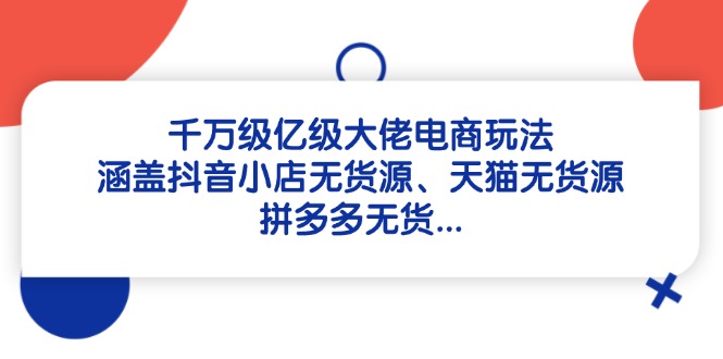 （14643期）千万级亿级大佬电商玩法：涵盖抖音小店无货源、天猫无货源、拼多多无货…-中创网_专注互联网创业,项目资源整合