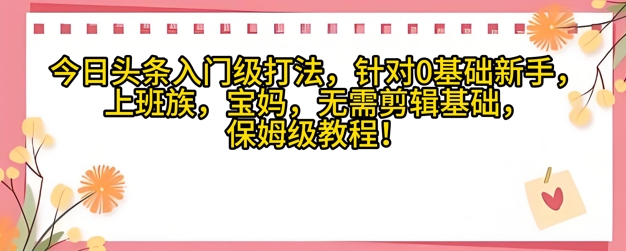 今日今日头条新手入门玩法，对于宝妈妈，工薪族，0基本新手家庭保姆级课程内容-中创网_专注互联网创业,项目资源整合
