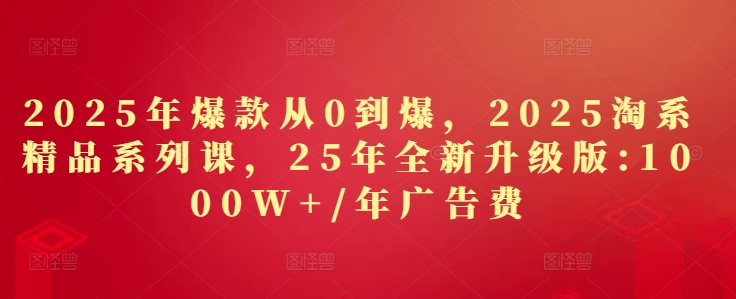 2025年爆品从0到爆，2025淘宝精品系列课，25年全新升级版：1000W 1年广告费用-中创网_专注互联网创业,项目资源整合