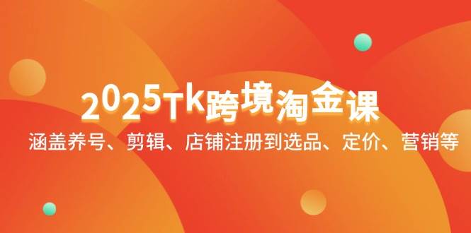 2025Tk跨境电商挖金课：包含起号、视频剪辑、店铺注册到选款、标价、销售等-中创网_专注互联网创业,项目资源整合