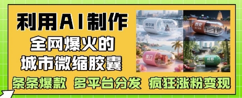 利用AI制作全网爆火的城市微缩胶囊，条条爆款， 多平台分发，疯狂涨粉变现-中创网_专注互联网创业,项目资源整合