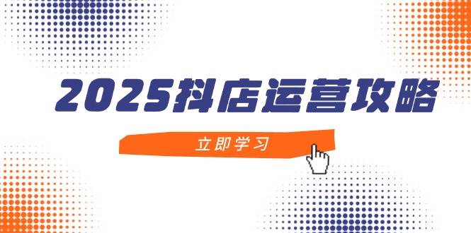 2025抖店运营攻略，掌握抖店技巧，打造月销百万，新手入门到精通-中创网_专注互联网创业,项目资源整合