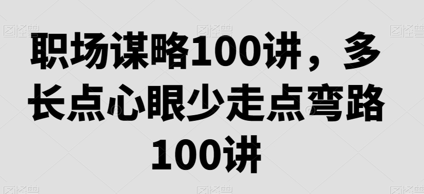 职场谋略100讲，多长点心眼少走点弯路-中创网_专注互联网创业,项目资源整合