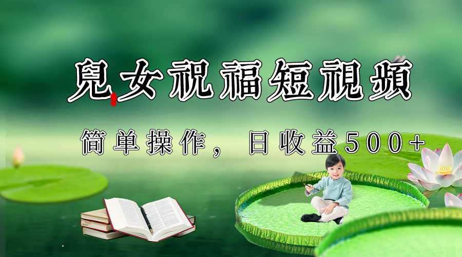 制做子女祝愿优质短视频，微信视频号分为方案日盈利500-中创网_专注互联网创业,项目资源整合